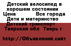 Детский велосипед в хорошем состоянии › Цена ­ 2 500 - Все города Дети и материнство » Детский транспорт   . Тверская обл.,Тверь г.